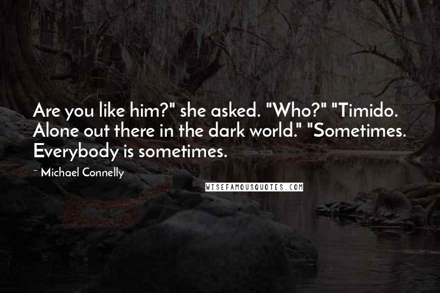 Michael Connelly Quotes: Are you like him?" she asked. "Who?" "Timido. Alone out there in the dark world." "Sometimes. Everybody is sometimes.