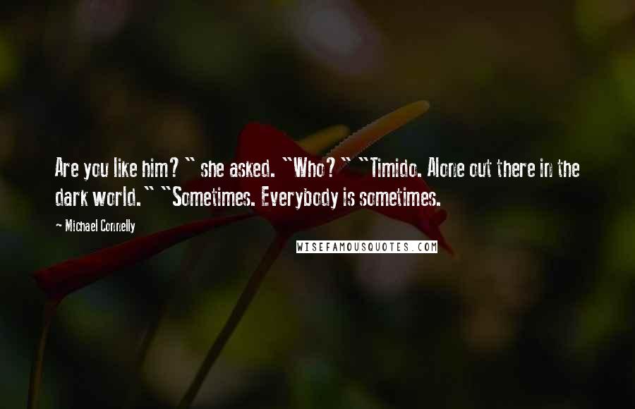 Michael Connelly Quotes: Are you like him?" she asked. "Who?" "Timido. Alone out there in the dark world." "Sometimes. Everybody is sometimes.