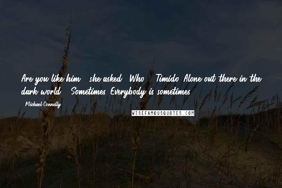 Michael Connelly Quotes: Are you like him?" she asked. "Who?" "Timido. Alone out there in the dark world." "Sometimes. Everybody is sometimes.