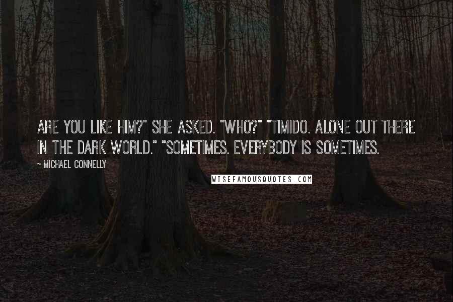 Michael Connelly Quotes: Are you like him?" she asked. "Who?" "Timido. Alone out there in the dark world." "Sometimes. Everybody is sometimes.