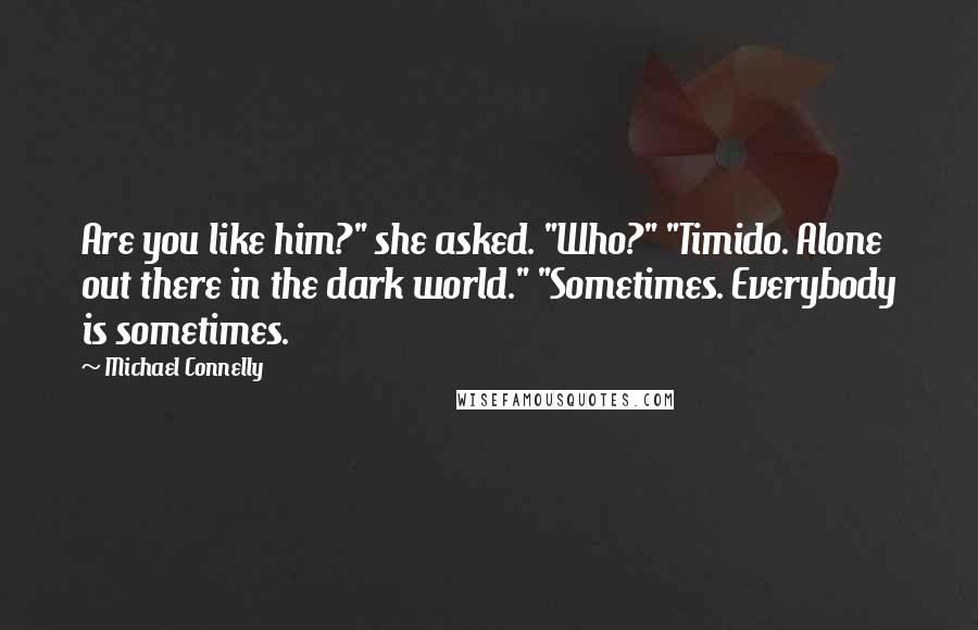 Michael Connelly Quotes: Are you like him?" she asked. "Who?" "Timido. Alone out there in the dark world." "Sometimes. Everybody is sometimes.