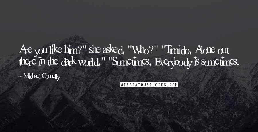 Michael Connelly Quotes: Are you like him?" she asked. "Who?" "Timido. Alone out there in the dark world." "Sometimes. Everybody is sometimes.
