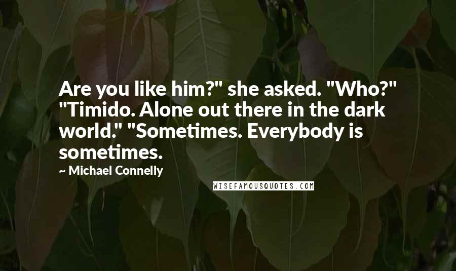 Michael Connelly Quotes: Are you like him?" she asked. "Who?" "Timido. Alone out there in the dark world." "Sometimes. Everybody is sometimes.