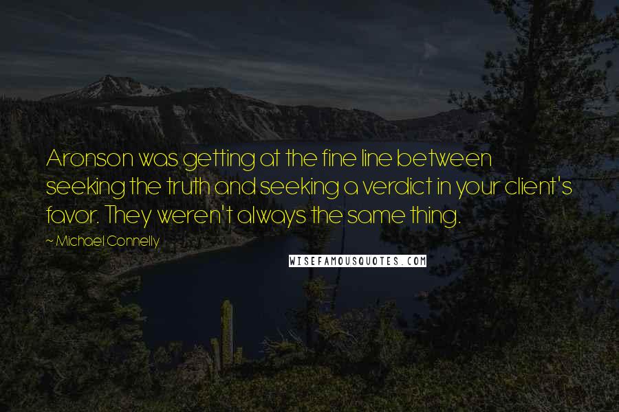 Michael Connelly Quotes: Aronson was getting at the fine line between seeking the truth and seeking a verdict in your client's favor. They weren't always the same thing.