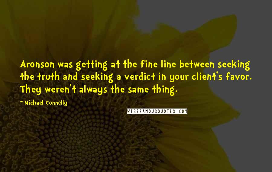 Michael Connelly Quotes: Aronson was getting at the fine line between seeking the truth and seeking a verdict in your client's favor. They weren't always the same thing.