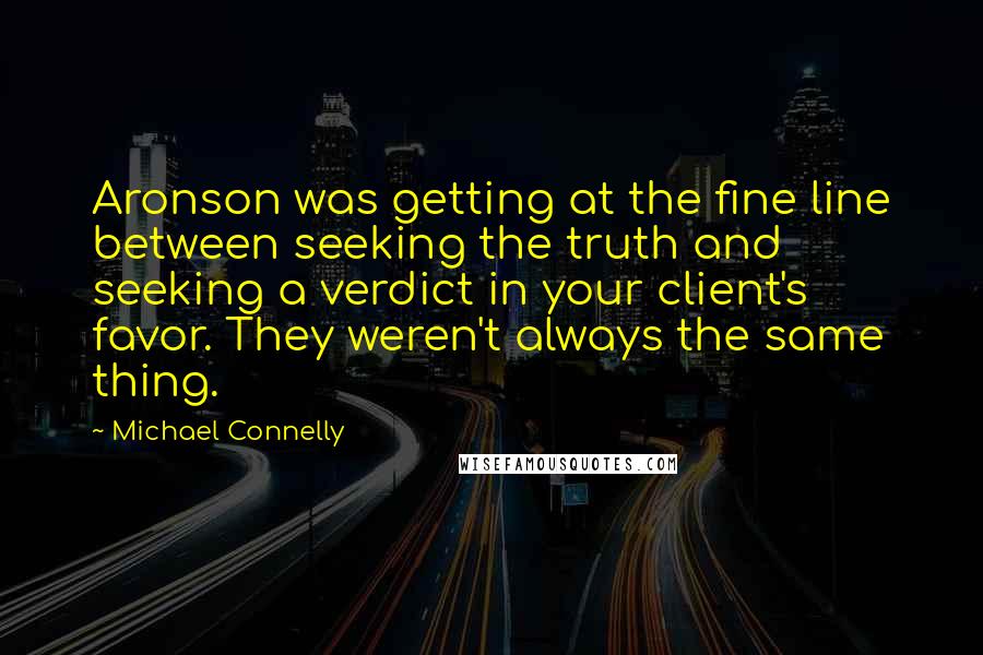 Michael Connelly Quotes: Aronson was getting at the fine line between seeking the truth and seeking a verdict in your client's favor. They weren't always the same thing.