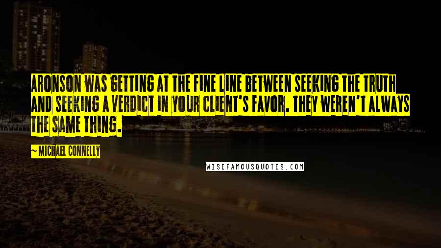 Michael Connelly Quotes: Aronson was getting at the fine line between seeking the truth and seeking a verdict in your client's favor. They weren't always the same thing.