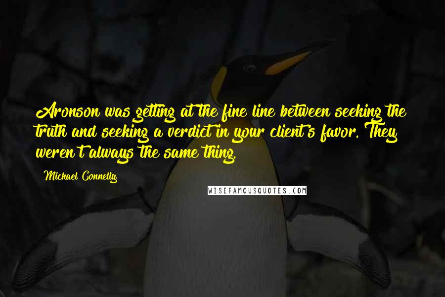 Michael Connelly Quotes: Aronson was getting at the fine line between seeking the truth and seeking a verdict in your client's favor. They weren't always the same thing.