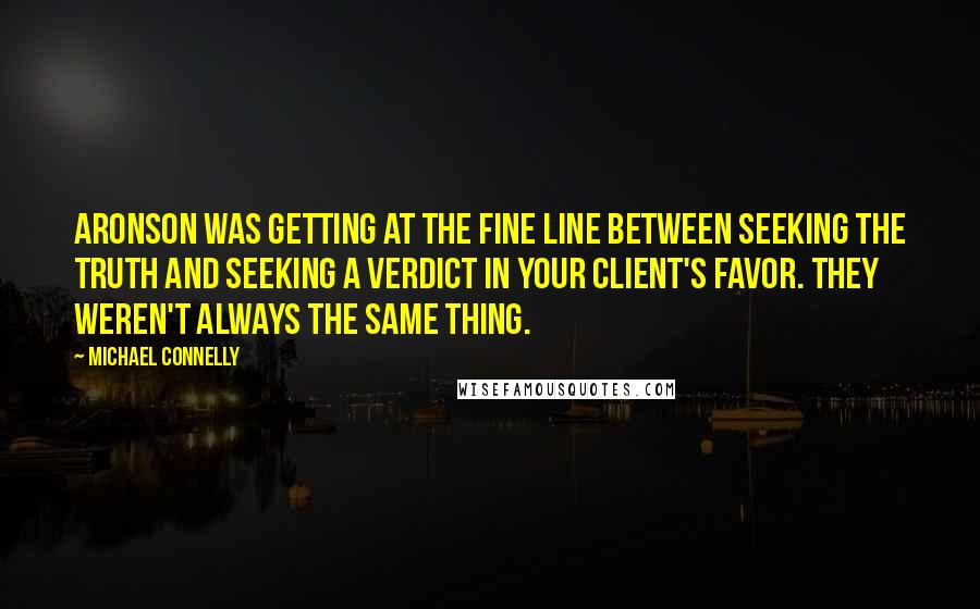 Michael Connelly Quotes: Aronson was getting at the fine line between seeking the truth and seeking a verdict in your client's favor. They weren't always the same thing.