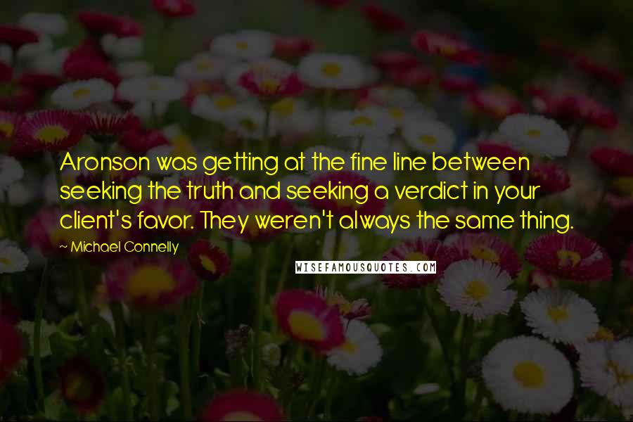 Michael Connelly Quotes: Aronson was getting at the fine line between seeking the truth and seeking a verdict in your client's favor. They weren't always the same thing.