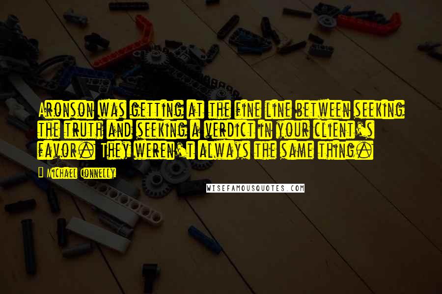 Michael Connelly Quotes: Aronson was getting at the fine line between seeking the truth and seeking a verdict in your client's favor. They weren't always the same thing.