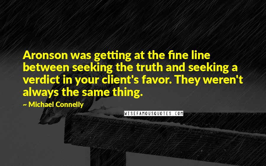 Michael Connelly Quotes: Aronson was getting at the fine line between seeking the truth and seeking a verdict in your client's favor. They weren't always the same thing.