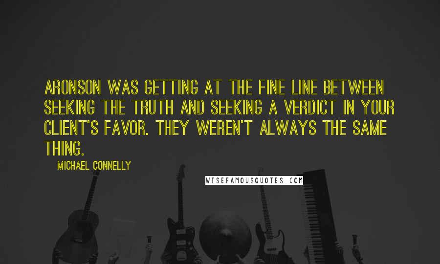 Michael Connelly Quotes: Aronson was getting at the fine line between seeking the truth and seeking a verdict in your client's favor. They weren't always the same thing.