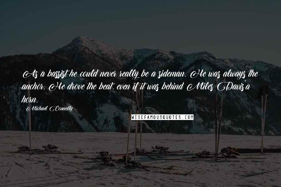 Michael Connelly Quotes: As a bassist he could never really be a sideman. He was always the anchor. He drove the beat. even if it was behind Miles Davis'a horn.