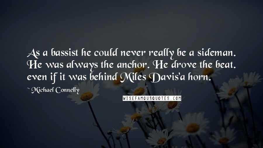 Michael Connelly Quotes: As a bassist he could never really be a sideman. He was always the anchor. He drove the beat. even if it was behind Miles Davis'a horn.