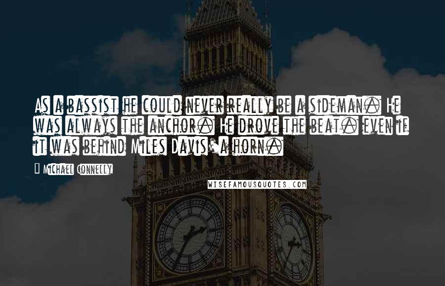 Michael Connelly Quotes: As a bassist he could never really be a sideman. He was always the anchor. He drove the beat. even if it was behind Miles Davis'a horn.