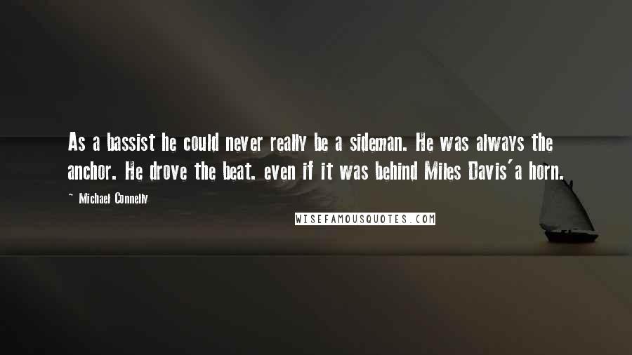 Michael Connelly Quotes: As a bassist he could never really be a sideman. He was always the anchor. He drove the beat. even if it was behind Miles Davis'a horn.