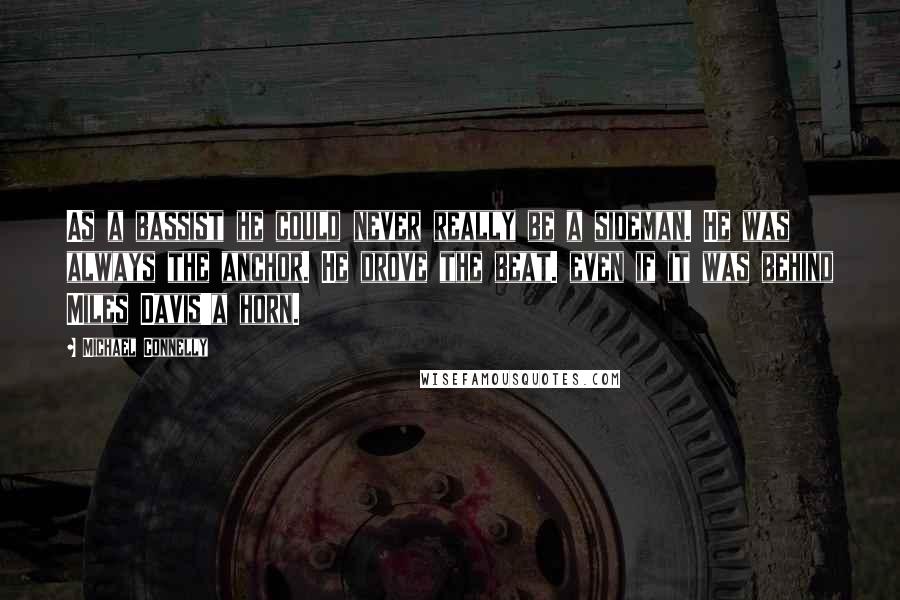 Michael Connelly Quotes: As a bassist he could never really be a sideman. He was always the anchor. He drove the beat. even if it was behind Miles Davis'a horn.