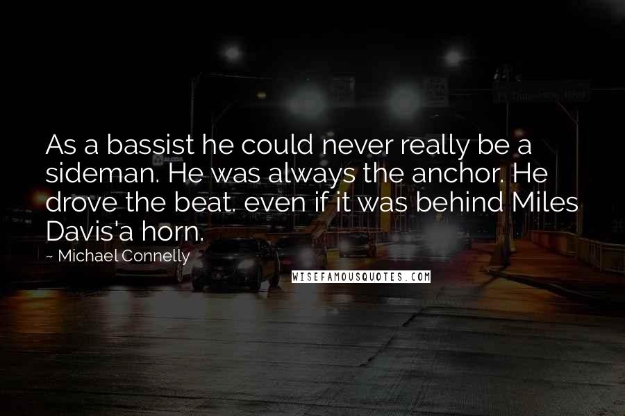 Michael Connelly Quotes: As a bassist he could never really be a sideman. He was always the anchor. He drove the beat. even if it was behind Miles Davis'a horn.