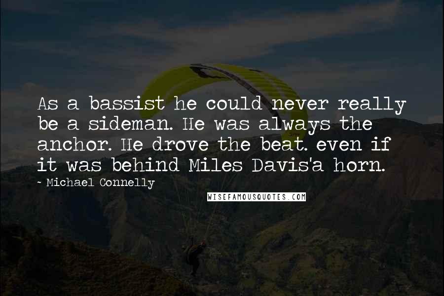Michael Connelly Quotes: As a bassist he could never really be a sideman. He was always the anchor. He drove the beat. even if it was behind Miles Davis'a horn.