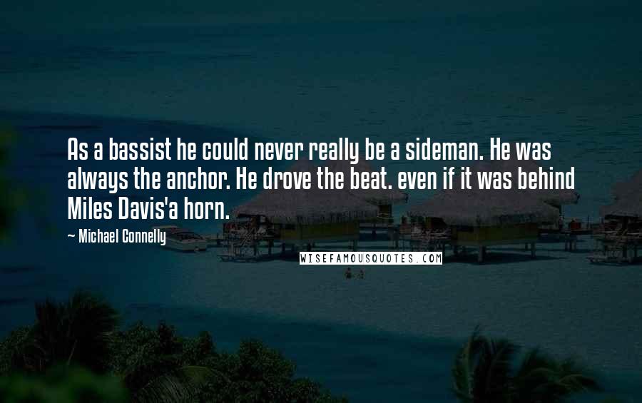 Michael Connelly Quotes: As a bassist he could never really be a sideman. He was always the anchor. He drove the beat. even if it was behind Miles Davis'a horn.