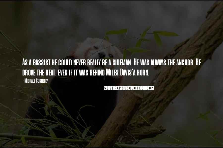 Michael Connelly Quotes: As a bassist he could never really be a sideman. He was always the anchor. He drove the beat. even if it was behind Miles Davis'a horn.