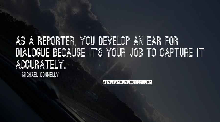 Michael Connelly Quotes: As a reporter, you develop an ear for dialogue because it's your job to capture it accurately.