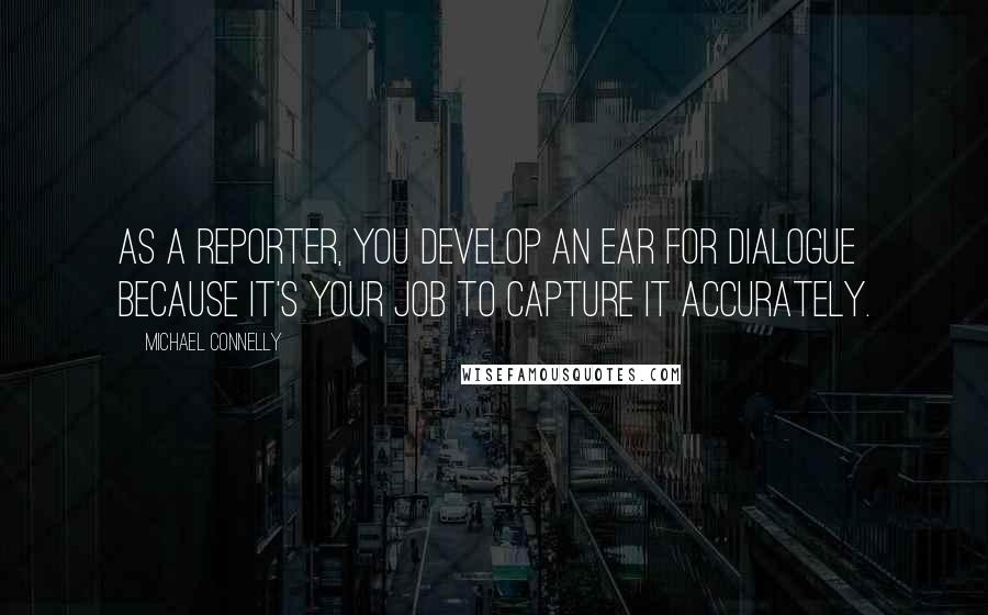 Michael Connelly Quotes: As a reporter, you develop an ear for dialogue because it's your job to capture it accurately.