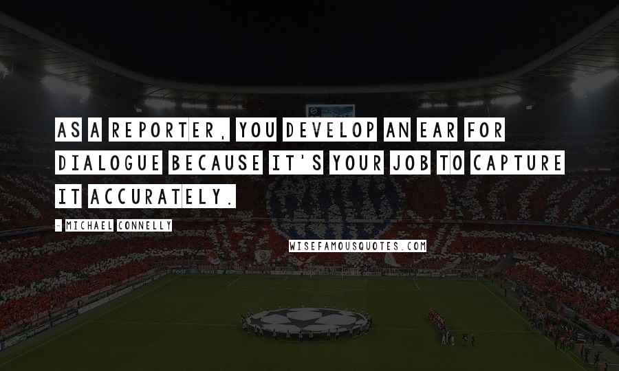 Michael Connelly Quotes: As a reporter, you develop an ear for dialogue because it's your job to capture it accurately.