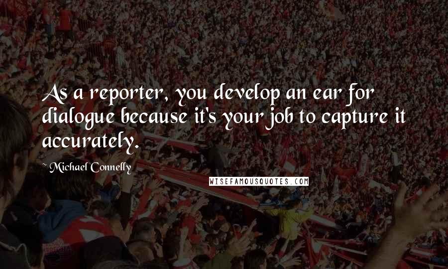 Michael Connelly Quotes: As a reporter, you develop an ear for dialogue because it's your job to capture it accurately.