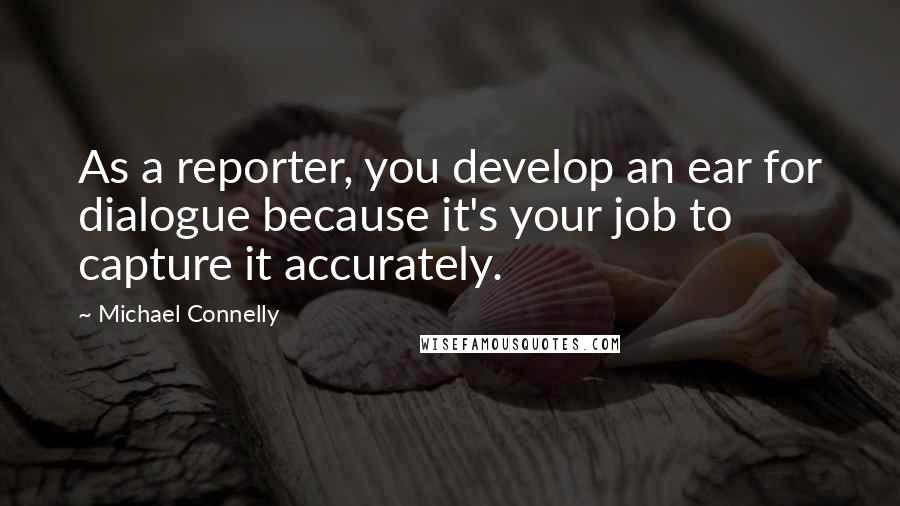 Michael Connelly Quotes: As a reporter, you develop an ear for dialogue because it's your job to capture it accurately.