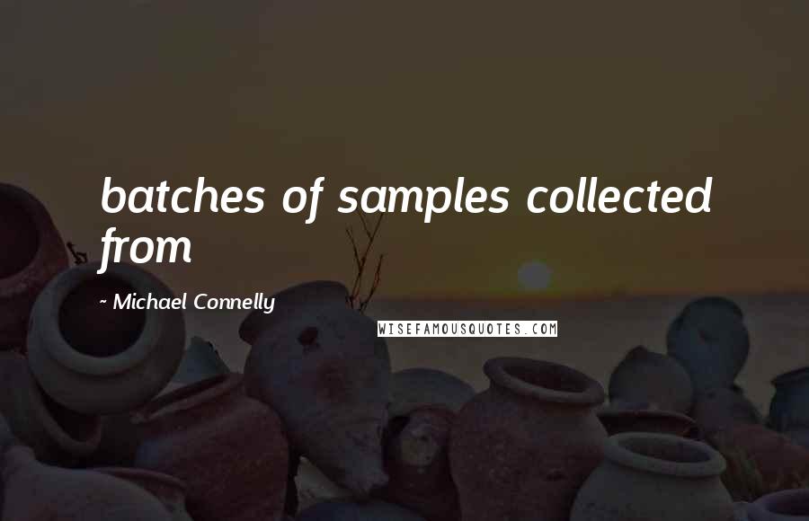 Michael Connelly Quotes: batches of samples collected from