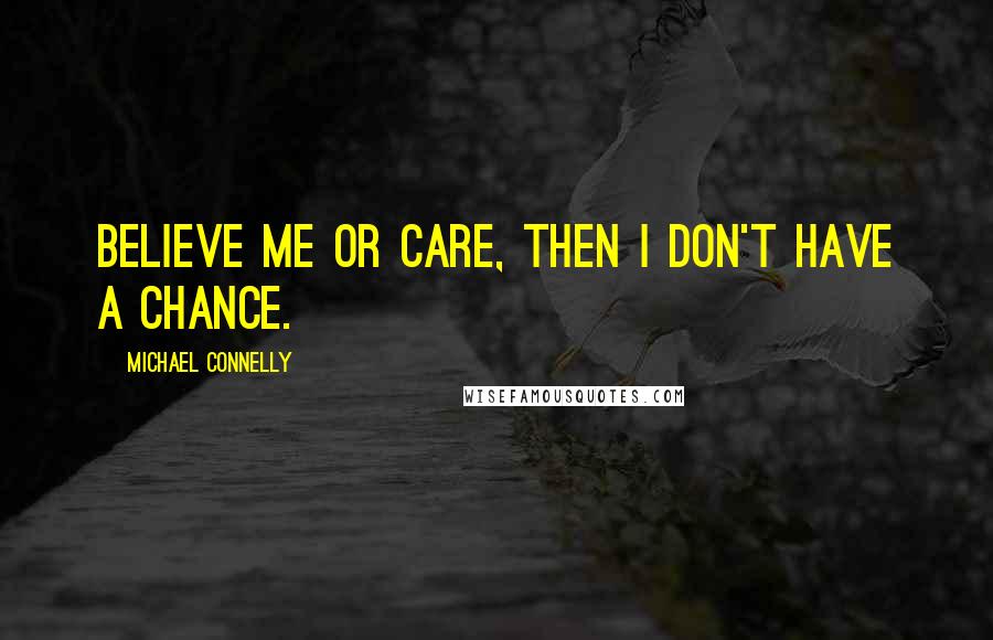 Michael Connelly Quotes: Believe me or care, then I don't have a chance.