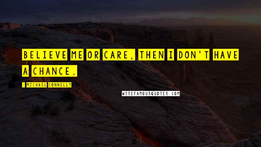 Michael Connelly Quotes: Believe me or care, then I don't have a chance.