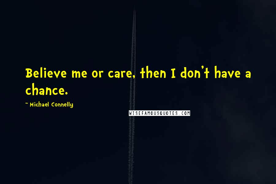 Michael Connelly Quotes: Believe me or care, then I don't have a chance.
