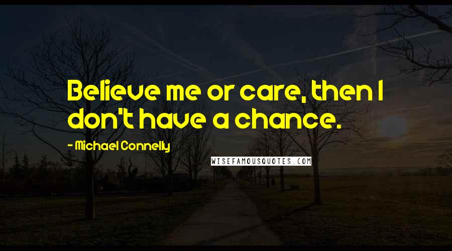 Michael Connelly Quotes: Believe me or care, then I don't have a chance.