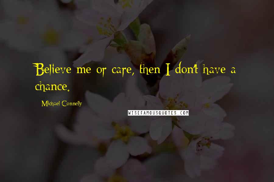 Michael Connelly Quotes: Believe me or care, then I don't have a chance.