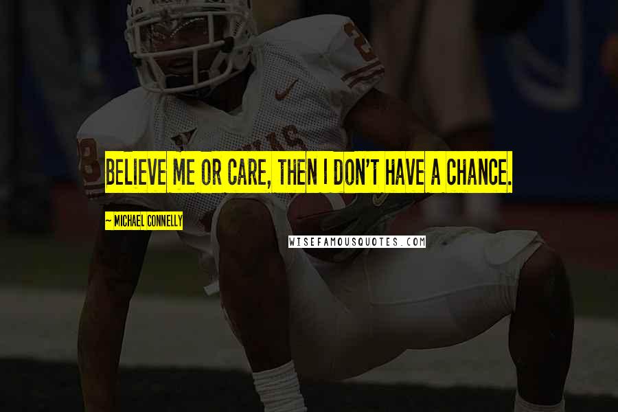 Michael Connelly Quotes: Believe me or care, then I don't have a chance.