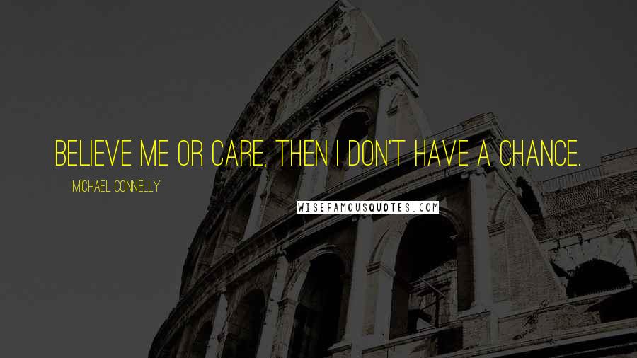 Michael Connelly Quotes: Believe me or care, then I don't have a chance.