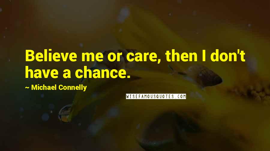 Michael Connelly Quotes: Believe me or care, then I don't have a chance.