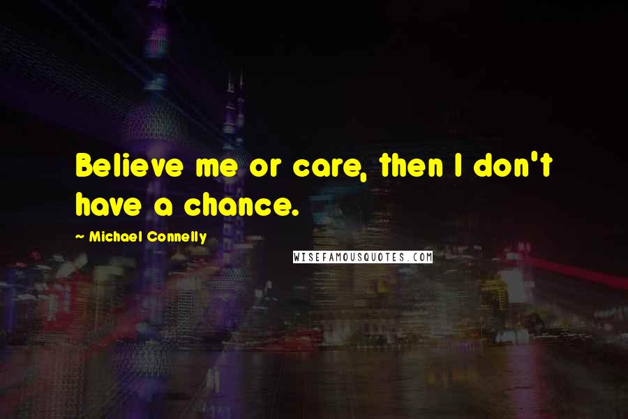 Michael Connelly Quotes: Believe me or care, then I don't have a chance.
