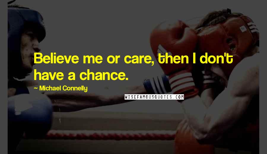 Michael Connelly Quotes: Believe me or care, then I don't have a chance.