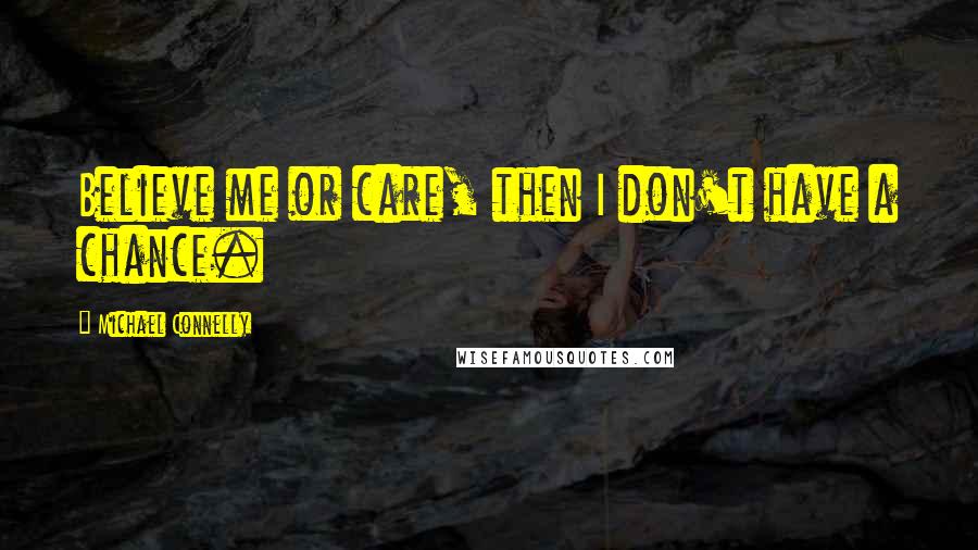 Michael Connelly Quotes: Believe me or care, then I don't have a chance.