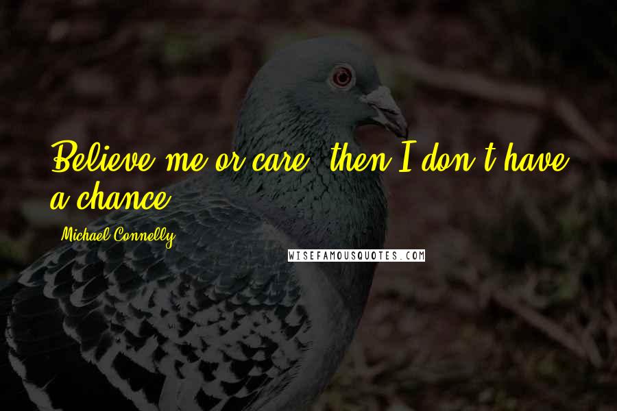 Michael Connelly Quotes: Believe me or care, then I don't have a chance.