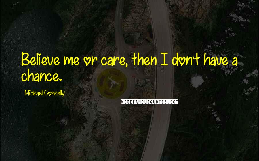 Michael Connelly Quotes: Believe me or care, then I don't have a chance.