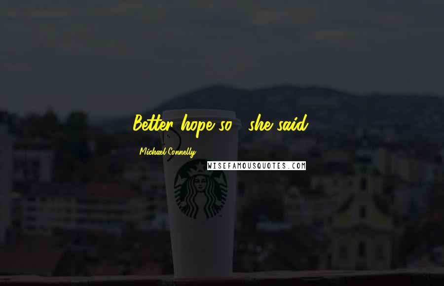 Michael Connelly Quotes: Better hope so," she said.