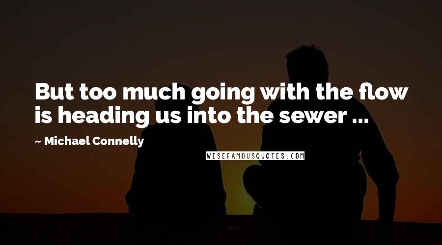 Michael Connelly Quotes: But too much going with the flow is heading us into the sewer ...