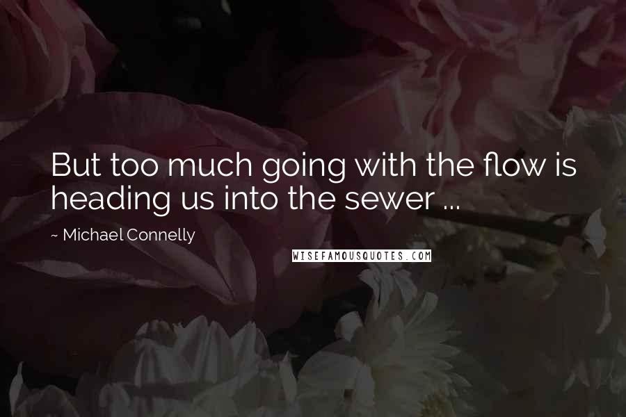 Michael Connelly Quotes: But too much going with the flow is heading us into the sewer ...