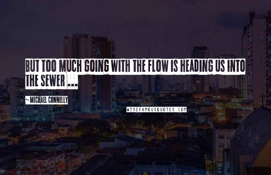 Michael Connelly Quotes: But too much going with the flow is heading us into the sewer ...