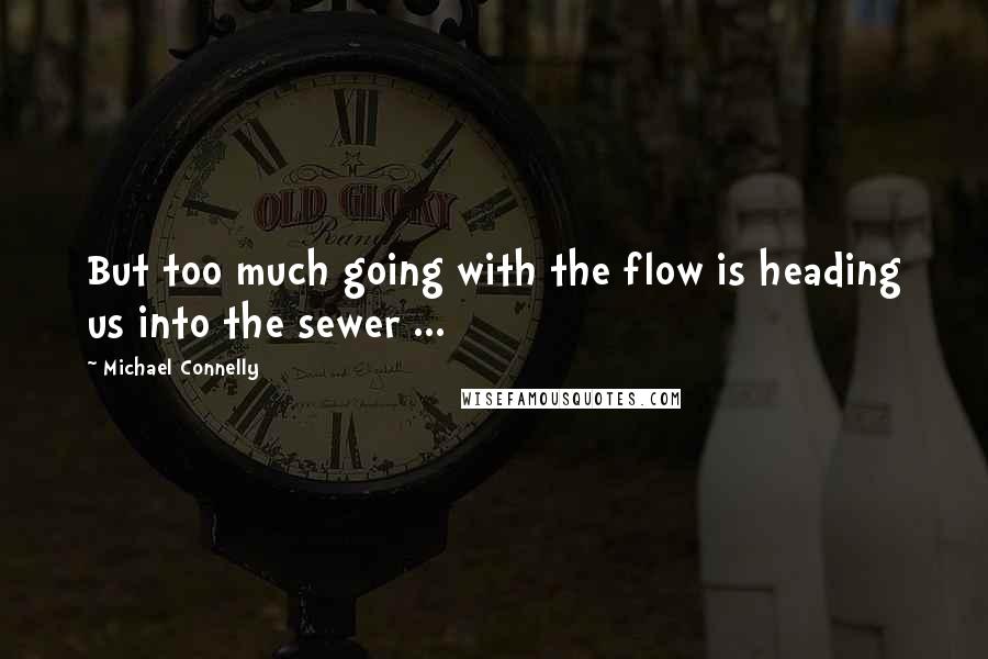 Michael Connelly Quotes: But too much going with the flow is heading us into the sewer ...
